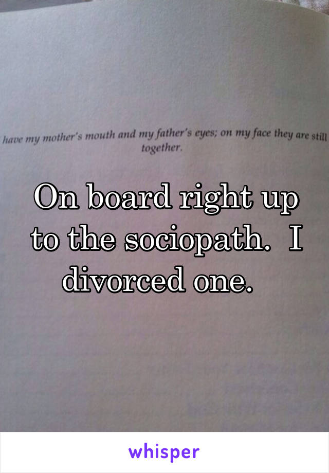 On board right up to the sociopath.  I divorced one.  