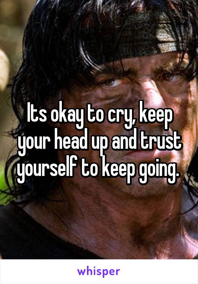 Its okay to cry, keep your head up and trust yourself to keep going. 