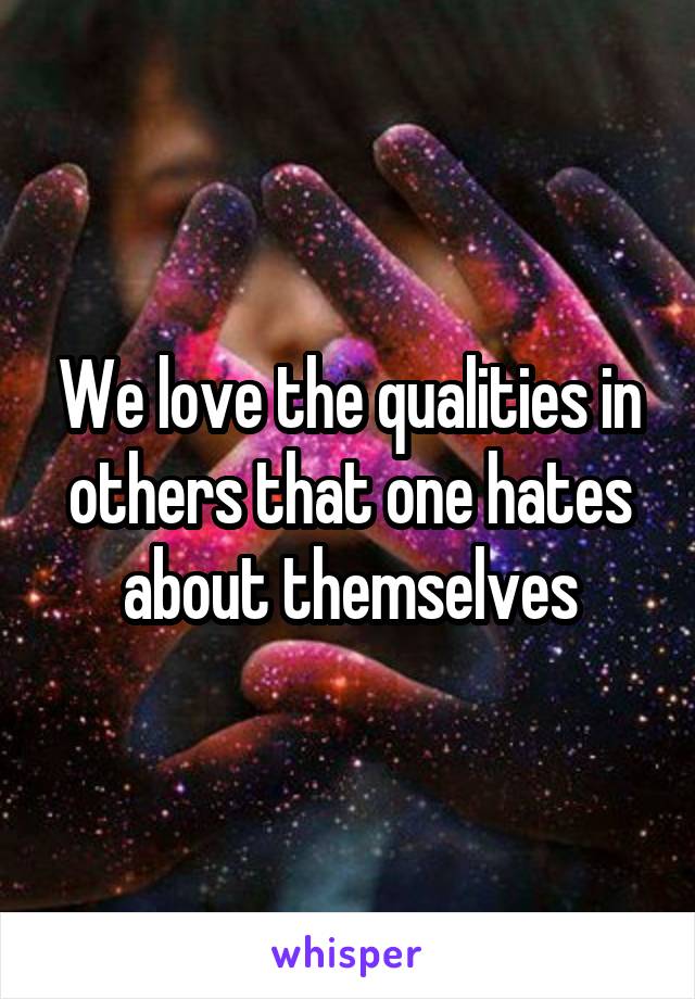 We love the qualities in others that one hates about themselves
