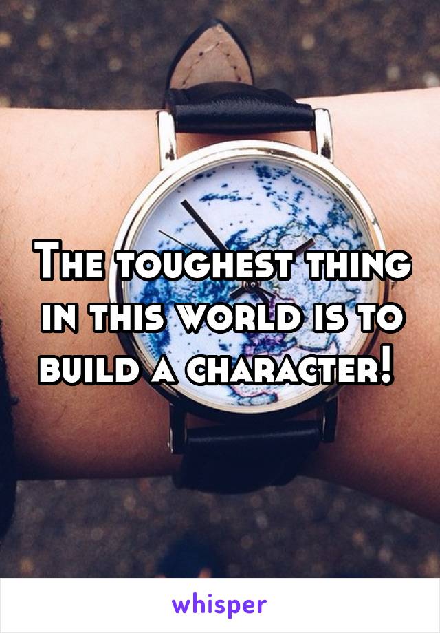 The toughest thing in this world is to build a character! 