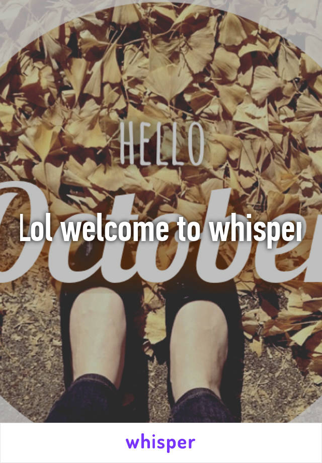 Lol welcome to whisper