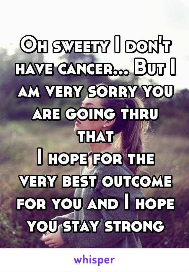 Oh sweety I don't have cancer... But I am very sorry you are going thru that
I hope for the very best outcome for you and I hope you stay strong