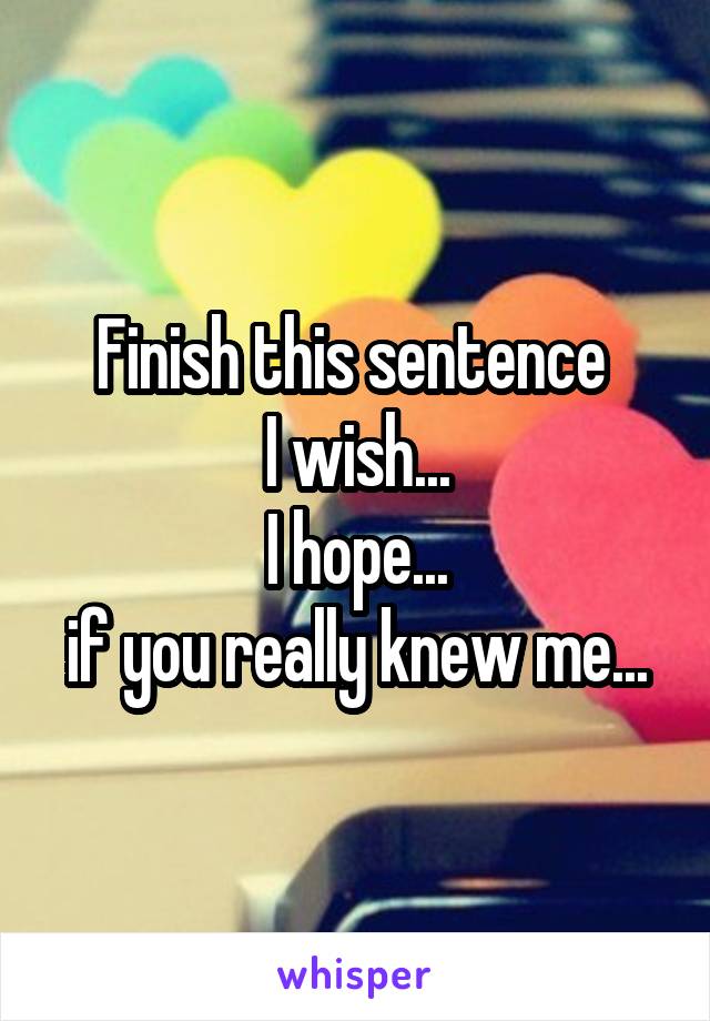Finish this sentence 
I wish...
I hope...
if you really knew me...