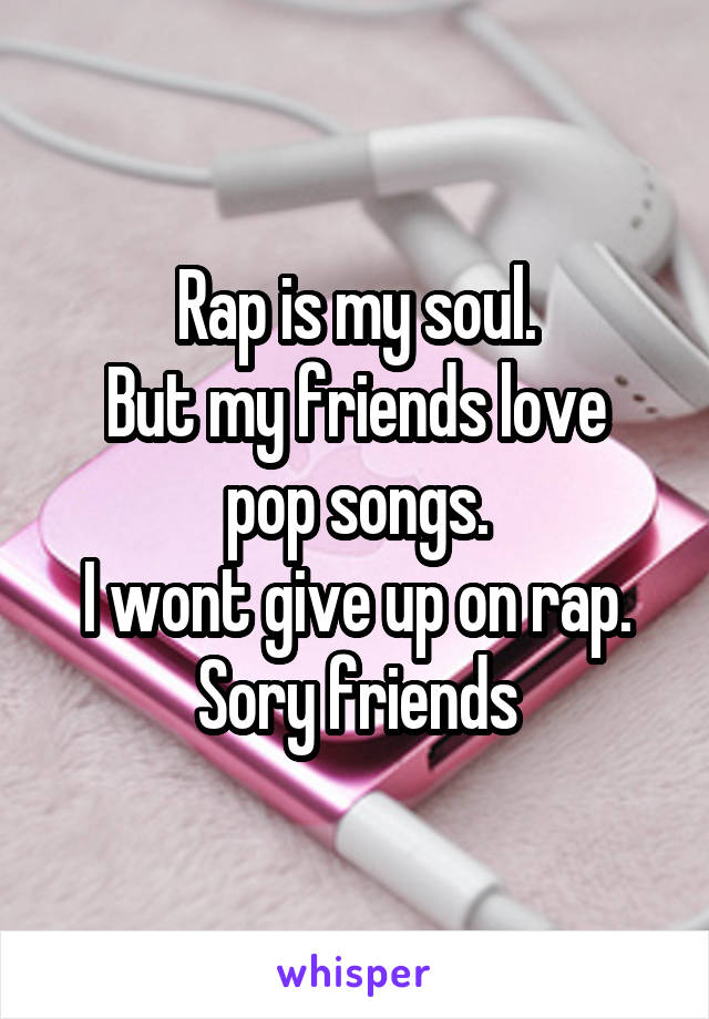 Rap is my soul.
But my friends love pop songs.
I wont give up on rap.
Sory friends