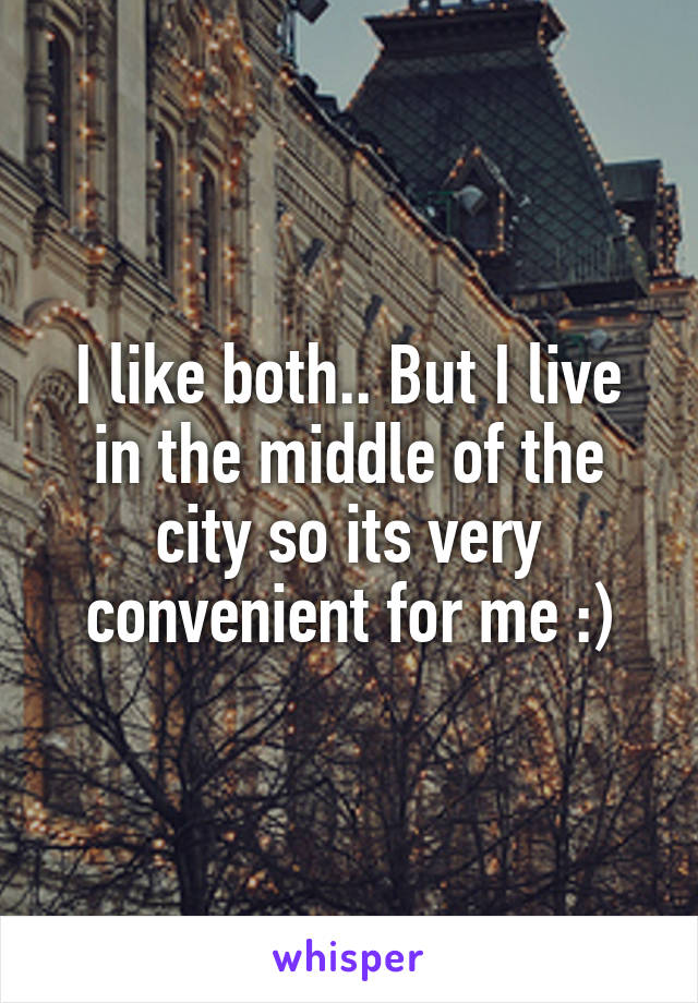 I like both.. But I live in the middle of the city so its very convenient for me :)