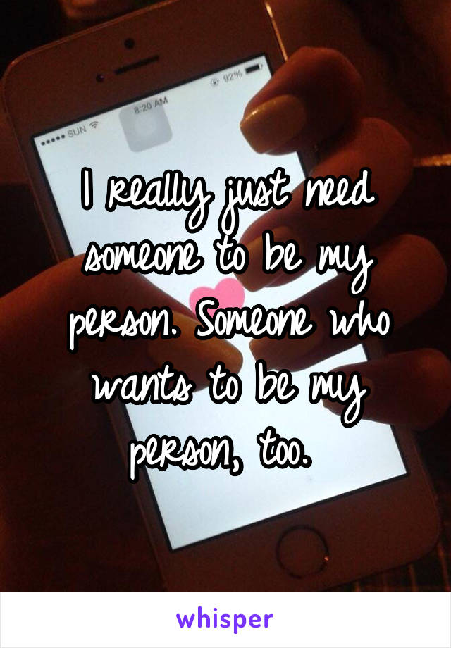 I really just need someone to be my person. Someone who wants to be my person, too. 