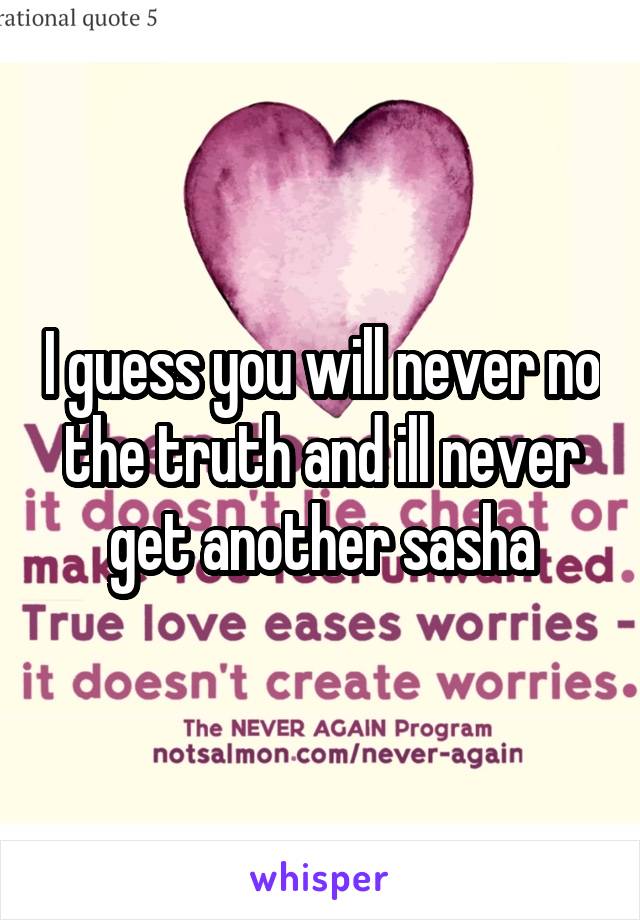 I guess you will never no the truth and ill never get another sasha