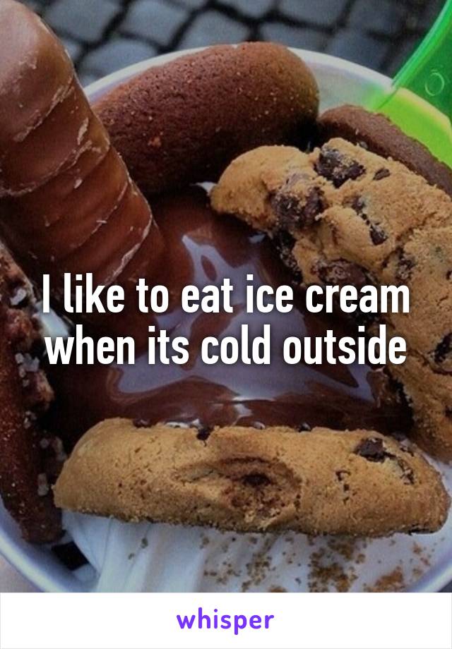 I like to eat ice cream when its cold outside