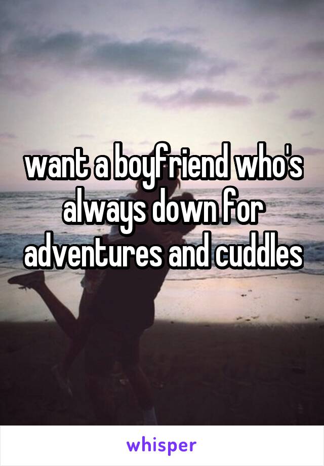 want a boyfriend who's always down for adventures and cuddles 