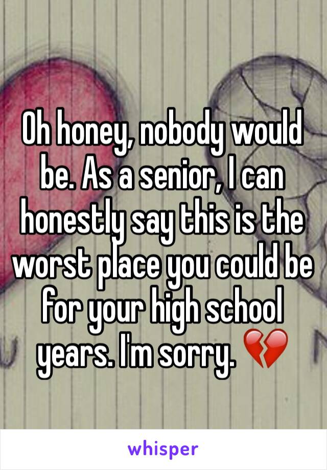 Oh honey, nobody would be. As a senior, I can honestly say this is the worst place you could be for your high school years. I'm sorry. 💔