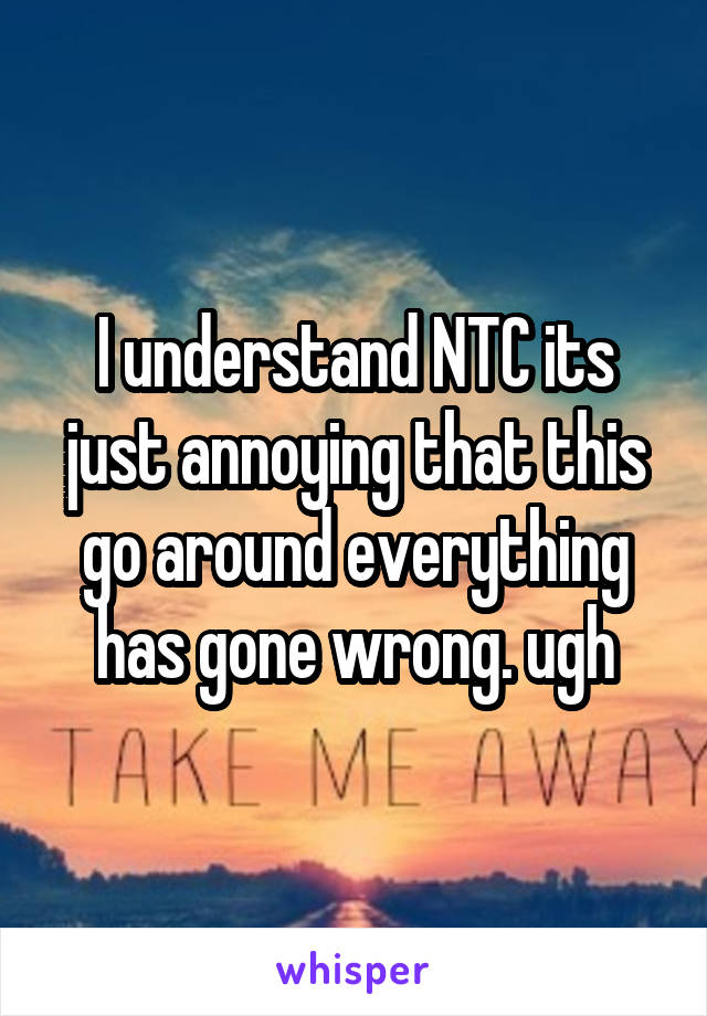 I understand NTC its just annoying that this go around everything has gone wrong. ugh