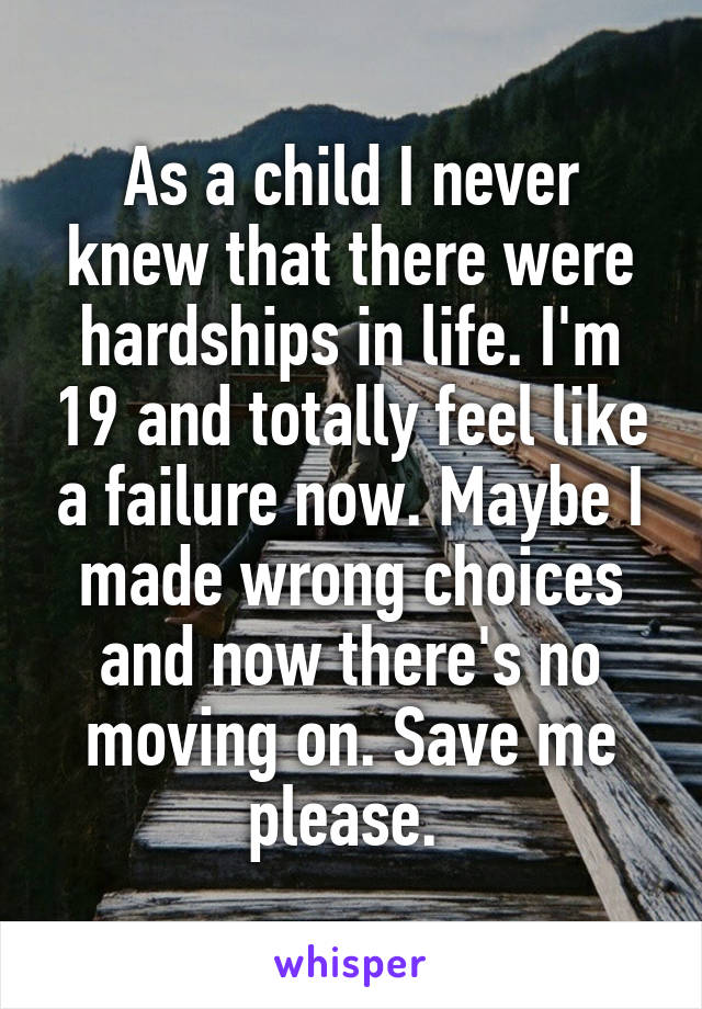 As a child I never knew that there were hardships in life. I'm 19 and totally feel like a failure now. Maybe I made wrong choices and now there's no moving on. Save me please. 