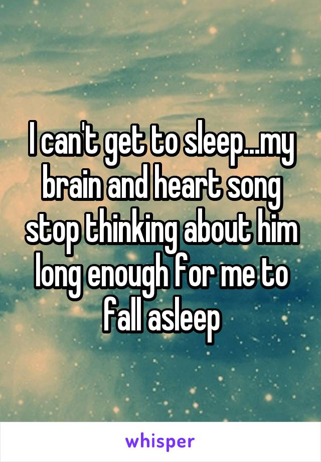 I can't get to sleep...my brain and heart song stop thinking about him long enough for me to fall asleep
