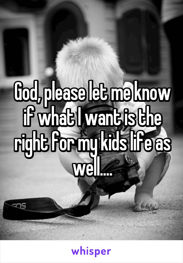 God, please let me know if what I want is the right for my kids life as well....