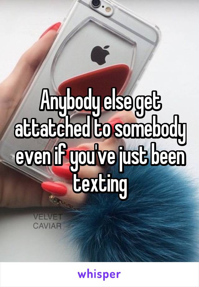 Anybody else get attatched to somebody even if you've just been texting