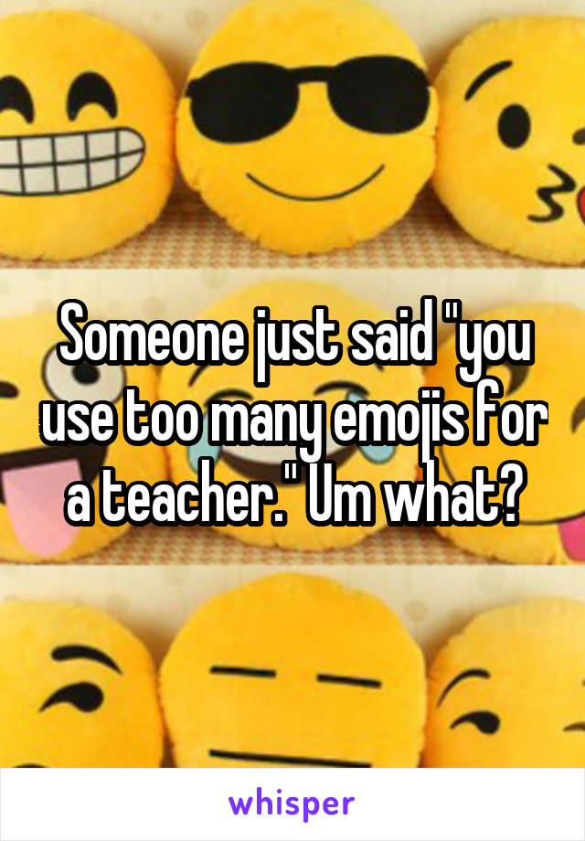 Someone just said "you use too many emojis for a teacher." Um what?