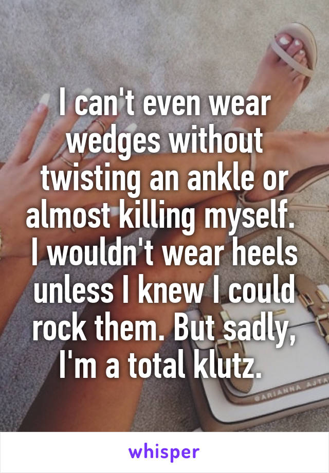 I can't even wear wedges without twisting an ankle or almost killing myself. 
I wouldn't wear heels unless I knew I could rock them. But sadly, I'm a total klutz. 