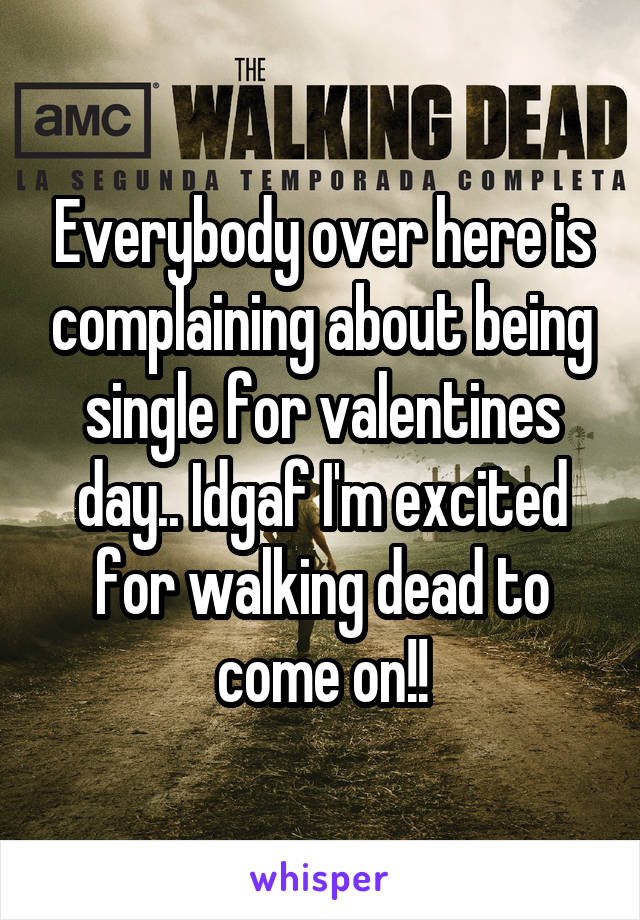 Everybody over here is complaining about being single for valentines day.. Idgaf I'm excited for walking dead to come on!!