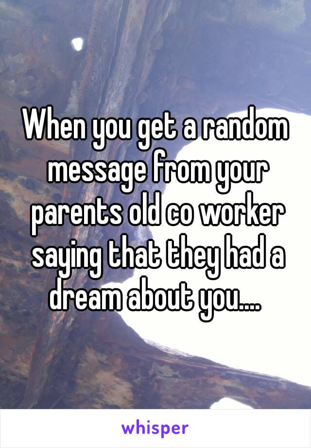 When you get a random message from your parents old co worker saying that they had a dream about you.... 