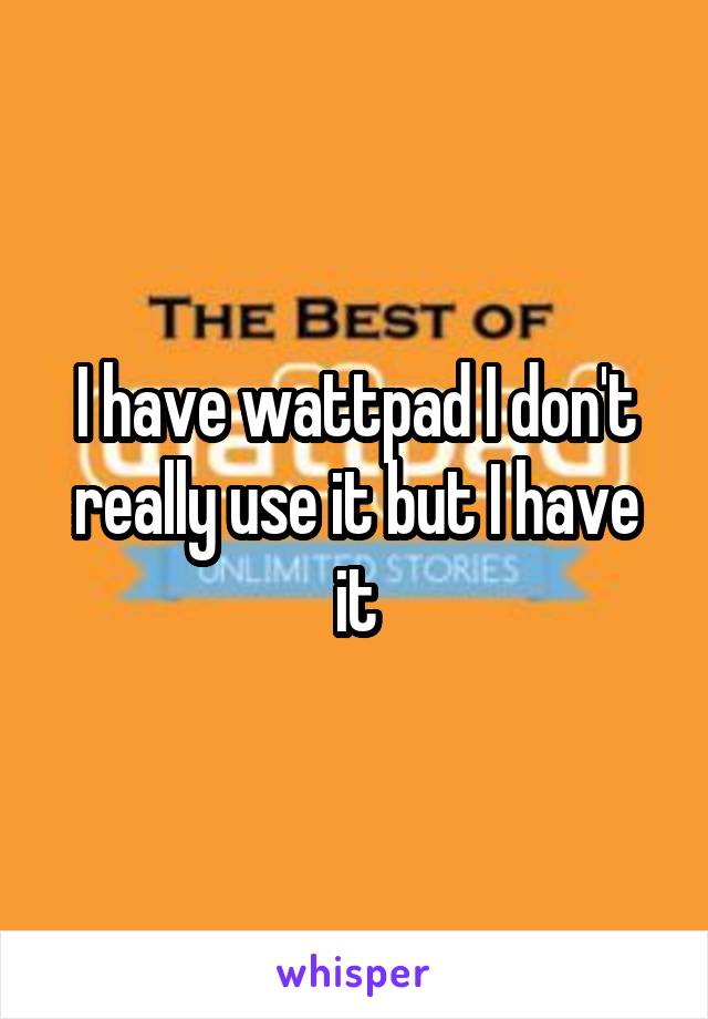 I have wattpad I don't really use it but I have it