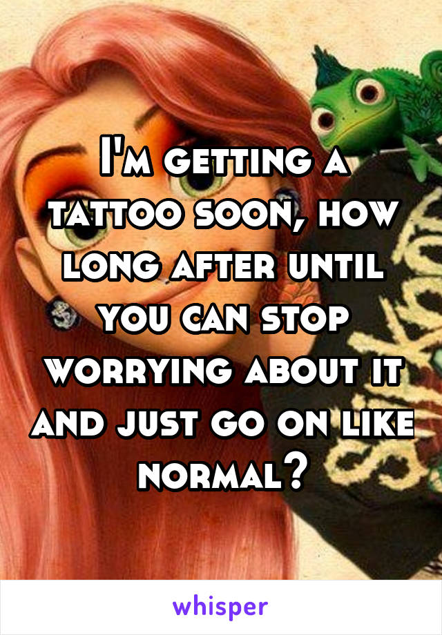 I'm getting a tattoo soon, how long after until you can stop worrying about it and just go on like normal?