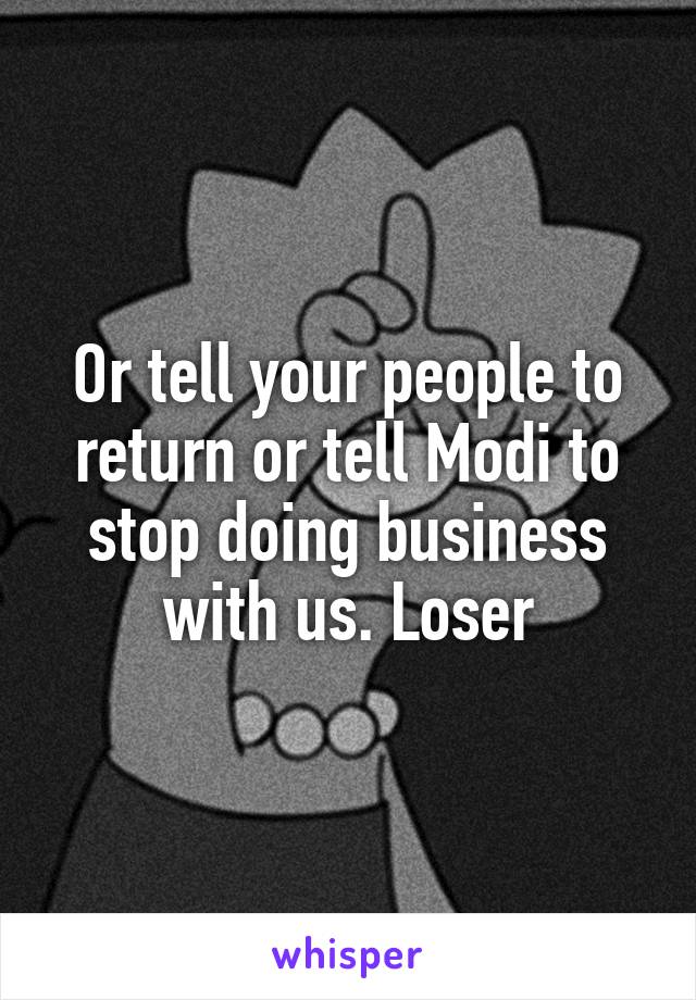 Or tell your people to return or tell Modi to stop doing business with us. Loser