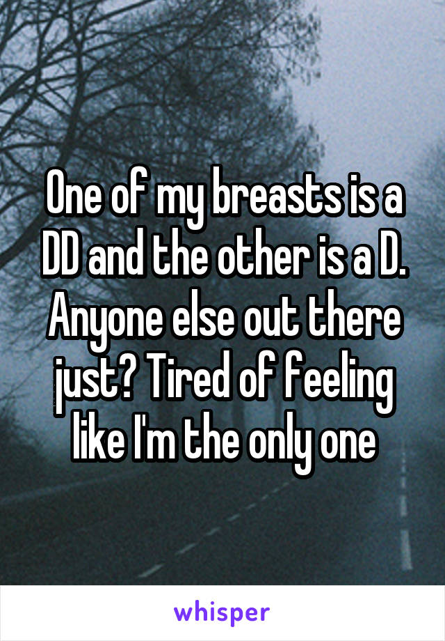 One of my breasts is a DD and the other is a D. Anyone else out there just? Tired of feeling like I'm the only one