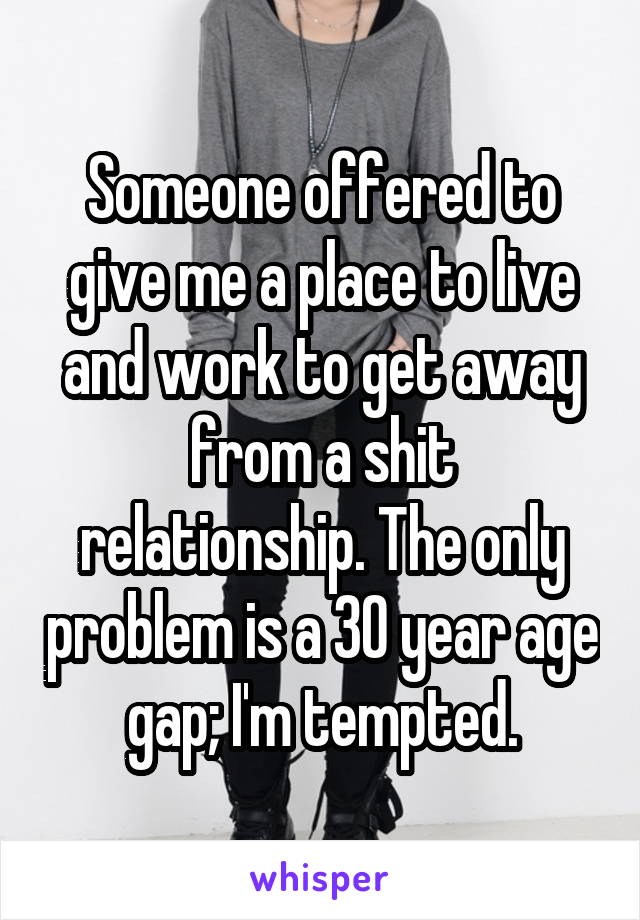 Someone offered to give me a place to live and work to get away from a shit relationship. The only problem is a 30 year age gap; I'm tempted.