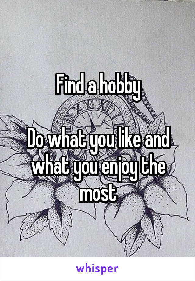Find a hobby

Do what you like and what you enjoy the most