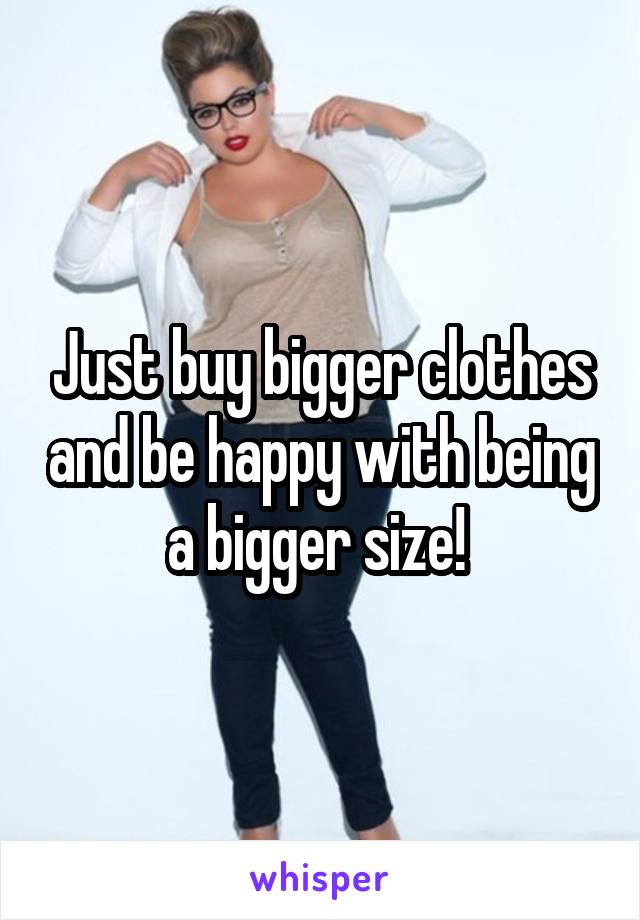 Just buy bigger clothes and be happy with being a bigger size! 