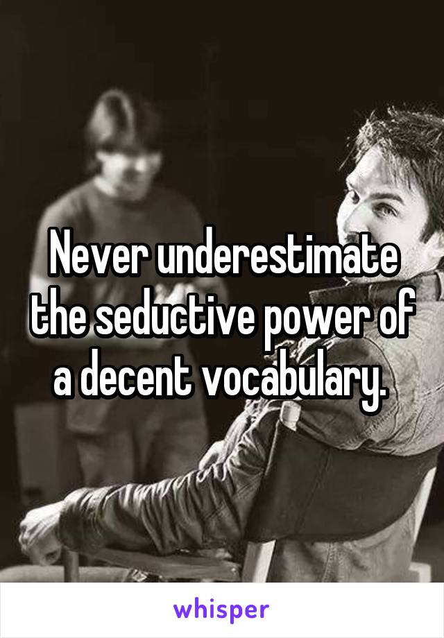 Never underestimate the seductive power of a decent vocabulary. 