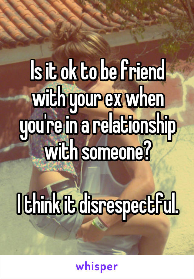 Is it ok to be friend with your ex when you're in a relationship with someone?

I think it disrespectful.