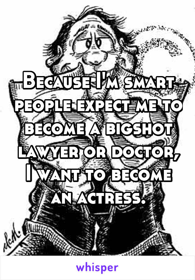 Because I'm smart people expect me to become a bigshot lawyer or doctor,
I want to become an actress.