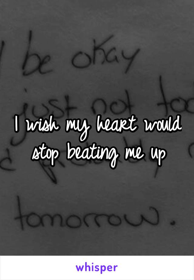 I wish my heart would stop beating me up
