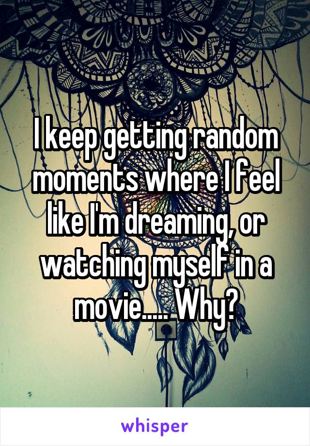 I keep getting random moments where I feel like I'm dreaming, or watching myself in a movie..... Why?