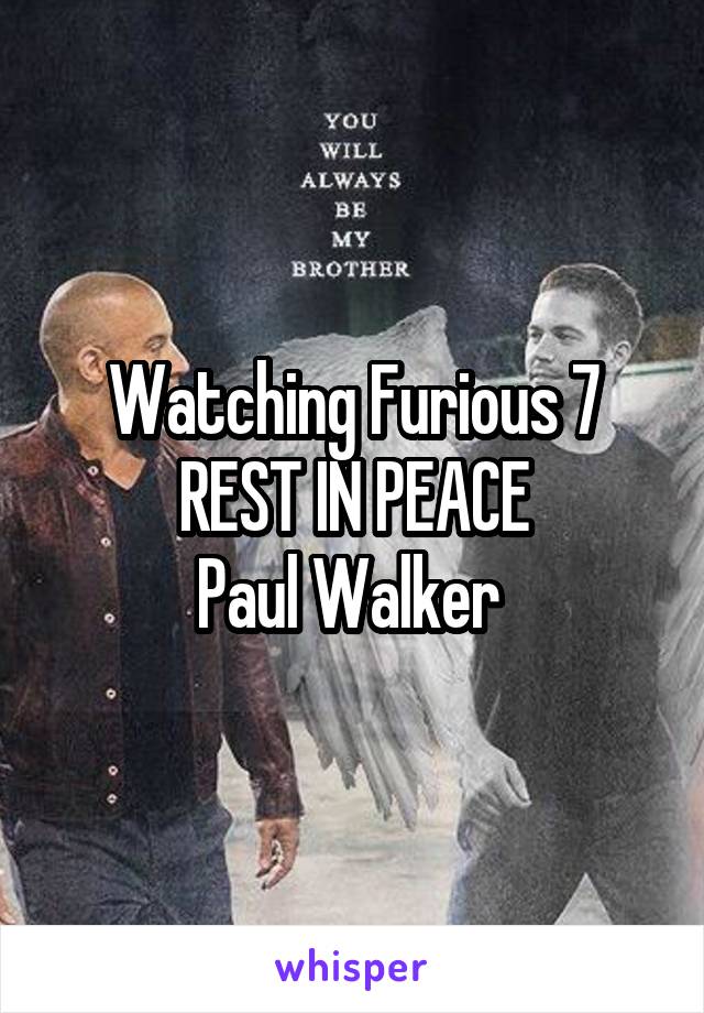 Watching Furious 7
REST IN PEACE
Paul Walker 