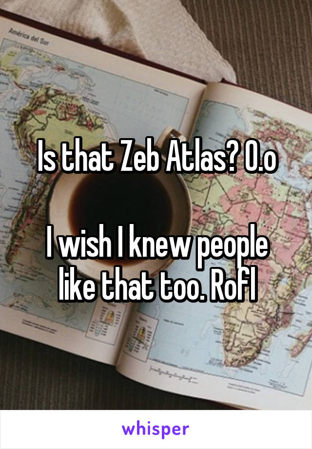 Is that Zeb Atlas? O.o

I wish I knew people like that too. Rofl