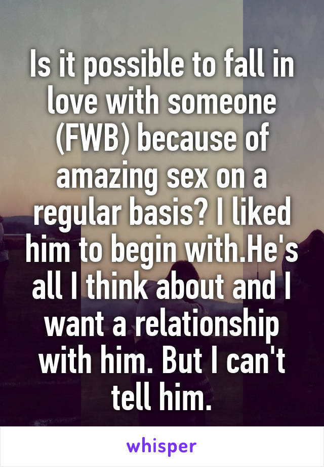 Is it possible to fall in love with someone (FWB) because of amazing sex on a regular basis? I liked him to begin with.He's all I think about and I want a relationship with him. But I can't tell him.