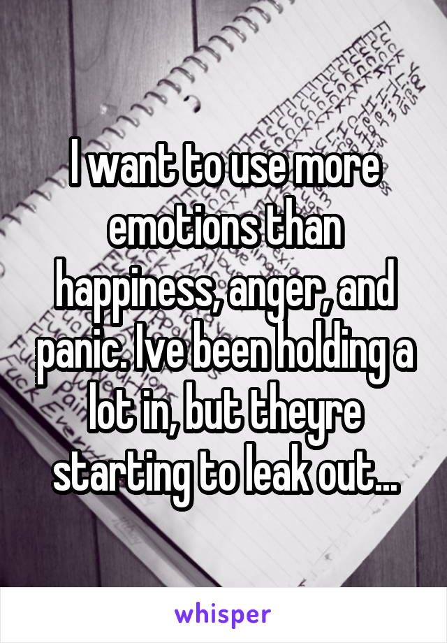 I want to use more emotions than happiness, anger, and panic. Ive been holding a lot in, but theyre starting to leak out...