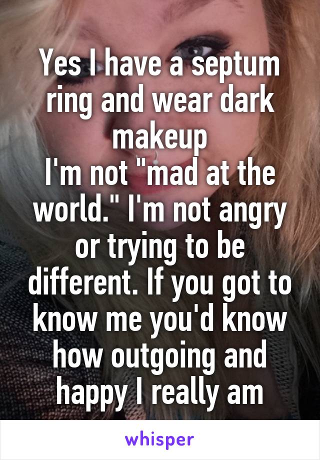 Yes I have a septum ring and wear dark makeup
I'm not "mad at the world." I'm not angry or trying to be different. If you got to know me you'd know how outgoing and happy I really am