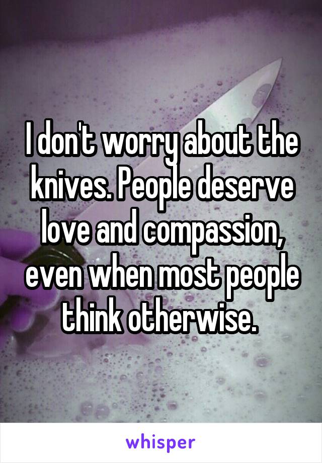 I don't worry about the knives. People deserve love and compassion, even when most people think otherwise. 