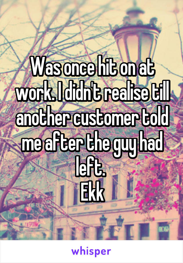 Was once hit on at work. I didn't realise till another customer told me after the guy had left. 
Ekk