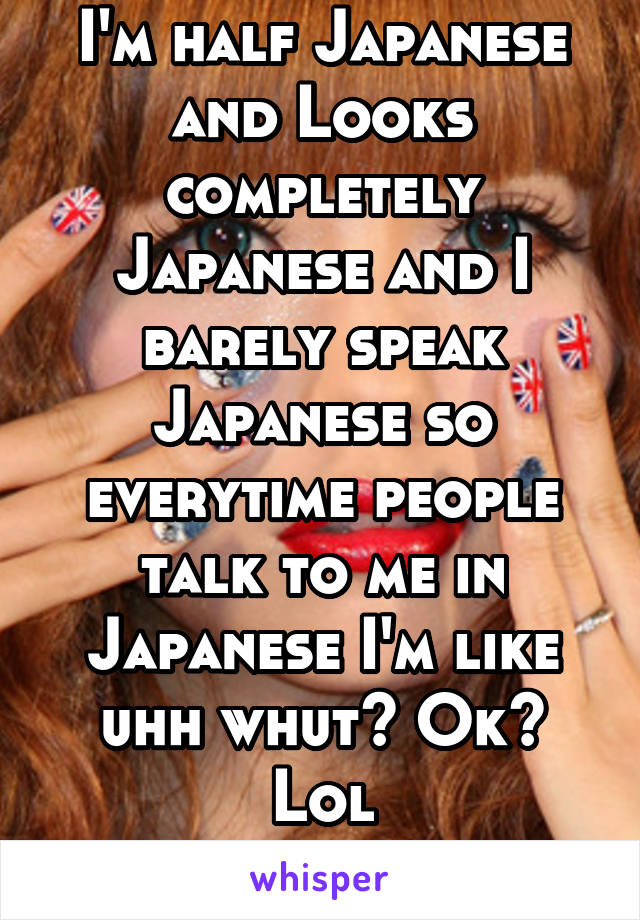 I'm half Japanese and Looks completely Japanese and I barely speak Japanese so everytime people talk to me in Japanese I'm like uhh whut? Ok? Lol
theStruggleIsReal