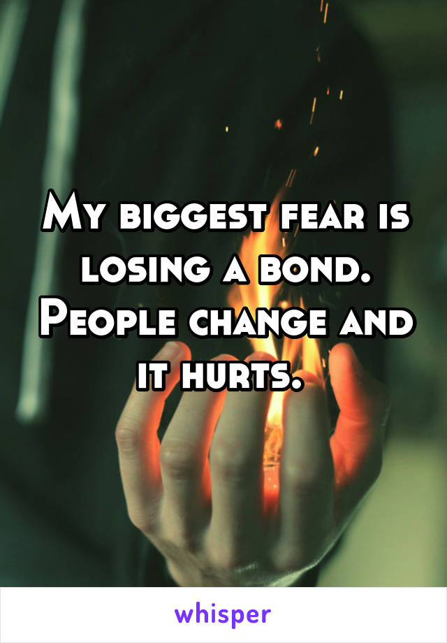My biggest fear is losing a bond. People change and it hurts. 
