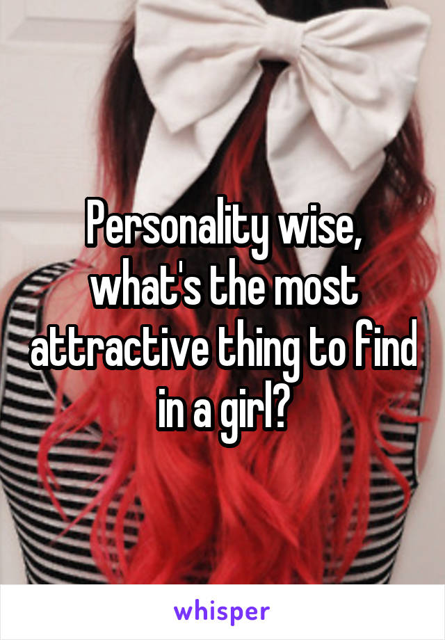 Personality wise, what's the most attractive thing to find in a girl?