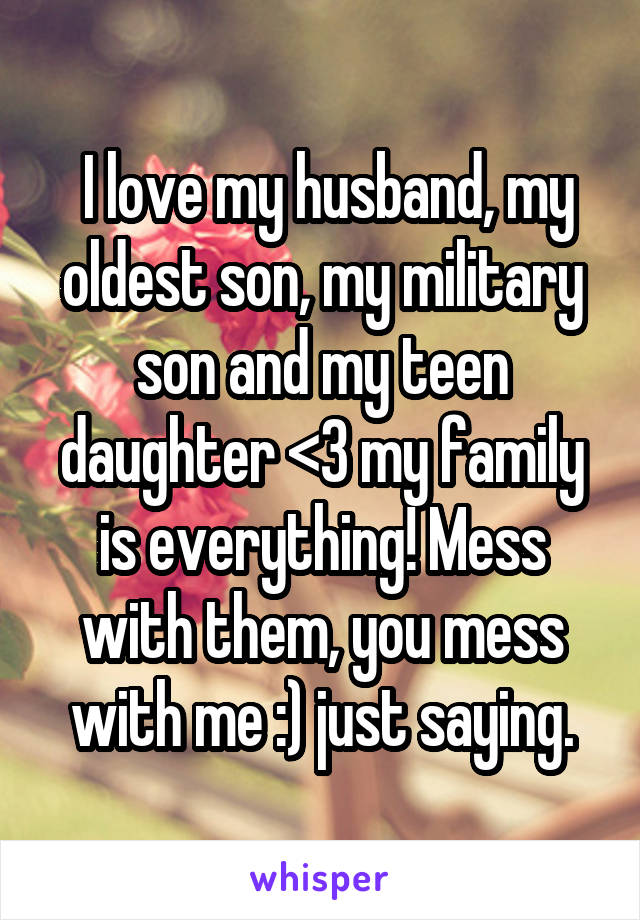  I love my husband, my oldest son, my military son and my teen daughter <3 my family is everything! Mess with them, you mess with me :) just saying.