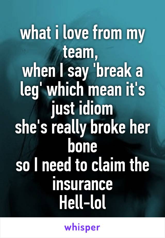 what i love from my team, 
when I say 'break a leg' which mean it's just idiom
she's really broke her bone
so I need to claim the insurance
Hell-lol