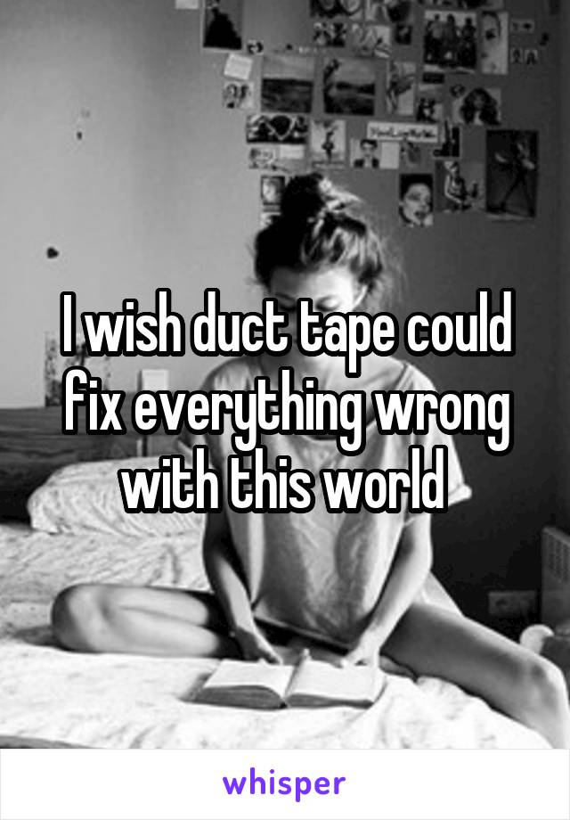 I wish duct tape could fix everything wrong with this world 