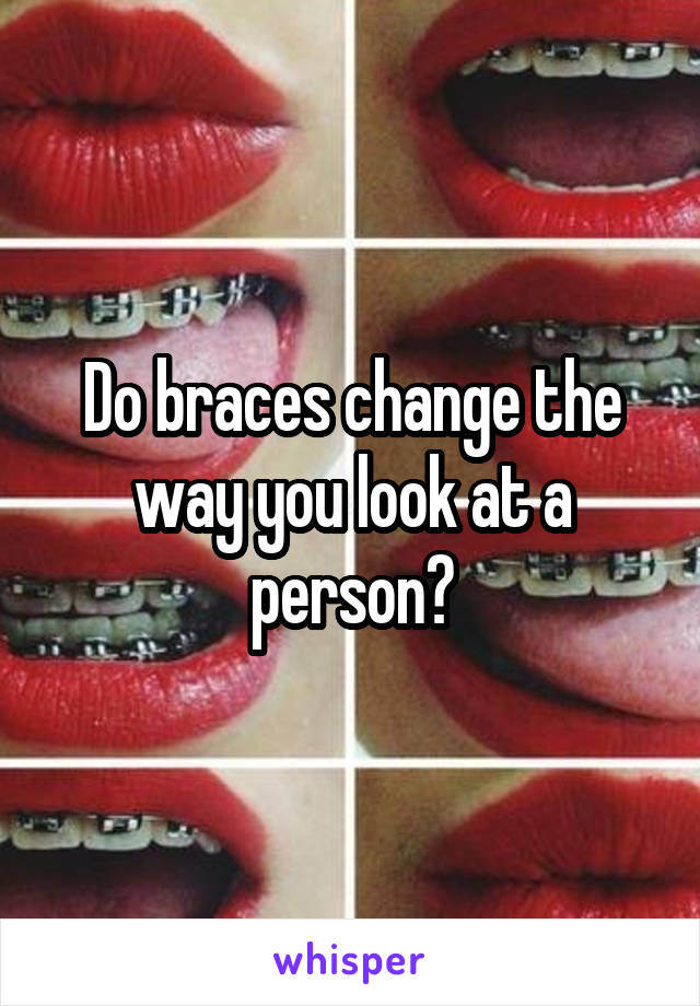 Do braces change the way you look at a person?