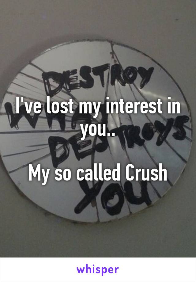 I've lost my interest in you..

My so called Crush